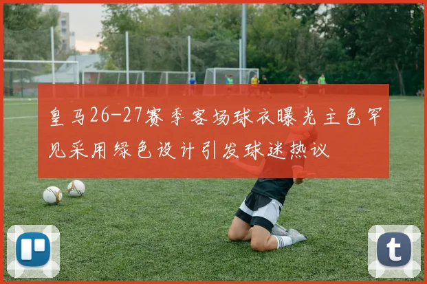 皇马26-27赛季客场球衣曝光主色罕见采用绿色设计引发球迷热议
