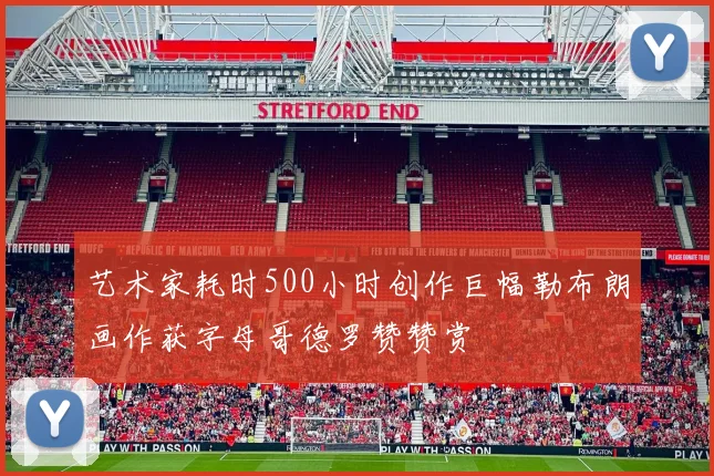 艺术家耗时500小时创作巨幅勒布朗画作获字母哥德罗赞赞赏