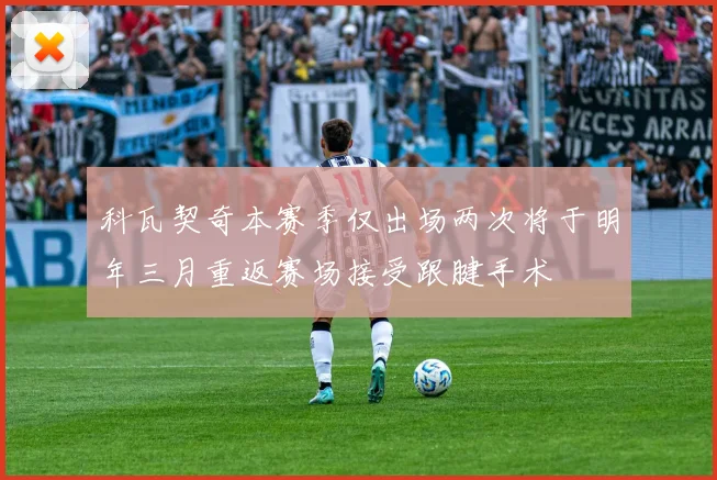 科瓦契奇本赛季仅出场两次将于明年三月重返赛场接受跟腱手术