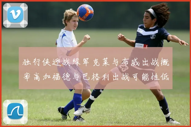 独行侠迎战绿军克莱与布威出战概率高加福德与巴格利出战可能性低