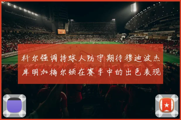 科尔强调持球人防守期待穆迪波杰库明加梅尔顿在赛季中的出色表现