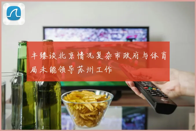 丰臻谈北京情况复杂市政府与体育局未能领导苏州工作