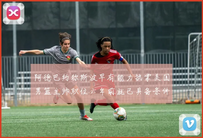 阿德巴约称斯波早有能力执掌美国男篮主帅职位六年前就已具备条件