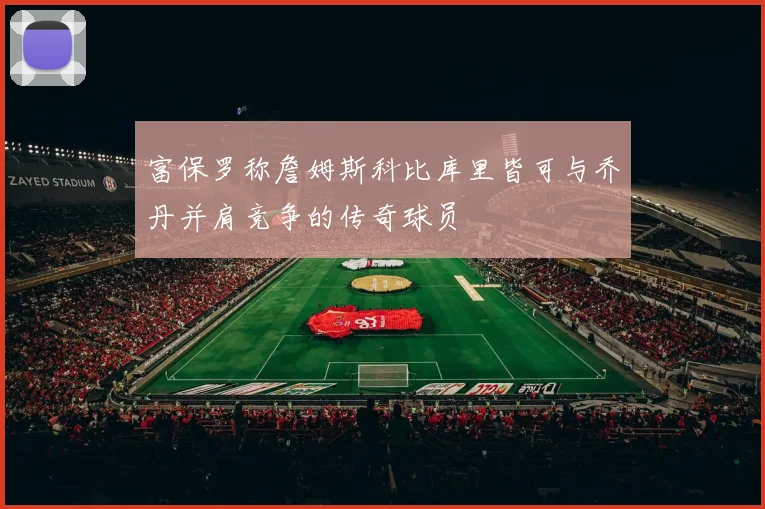 富保罗称詹姆斯科比库里皆可与乔丹并肩竞争的传奇球员