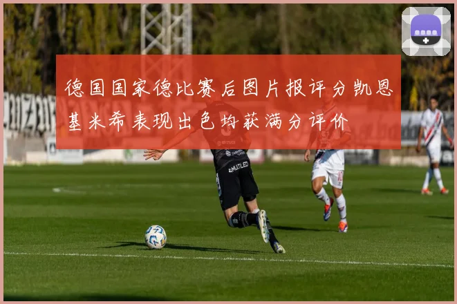 德国国家德比赛后图片报评分凯恩基米希表现出色均获满分评价