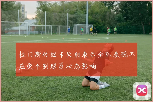 拉门斯对纽卡失利表示全队表现不应受个别球员状态影响