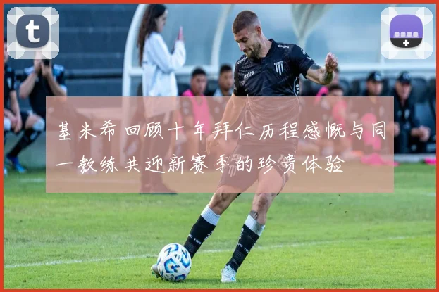 基米希回顾十年拜仁历程感慨与同一教练共迎新赛季的珍贵体验