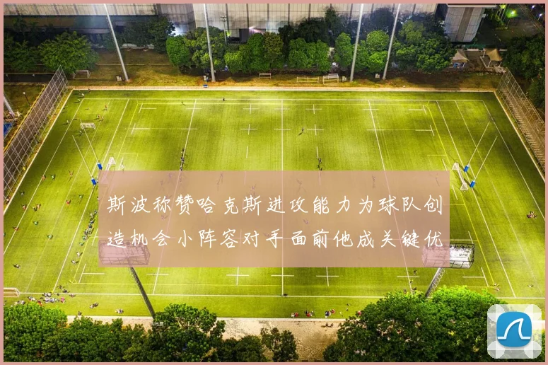 斯波称赞哈克斯进攻能力为球队创造机会小阵容对手面前他成关键优势