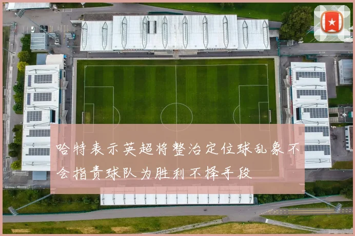 哈特表示英超将整治定位球乱象不会指责球队为胜利不择手段