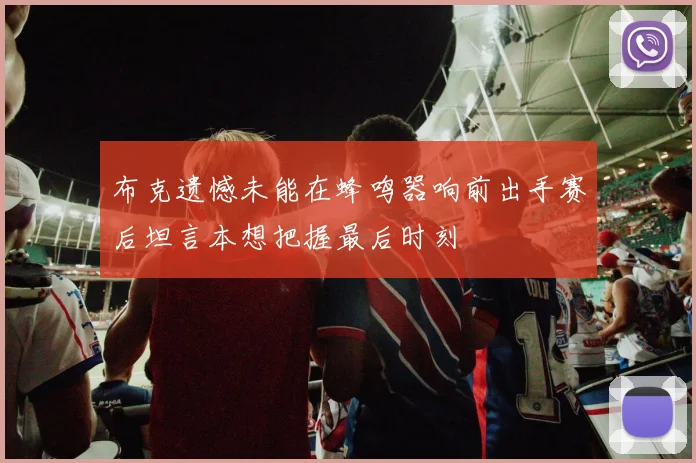 布克遗憾未能在蜂鸣器响前出手赛后坦言本想把握最后时刻