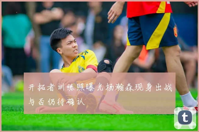 开拓者训练照曝光杨瀚森现身出战与否仍待确认