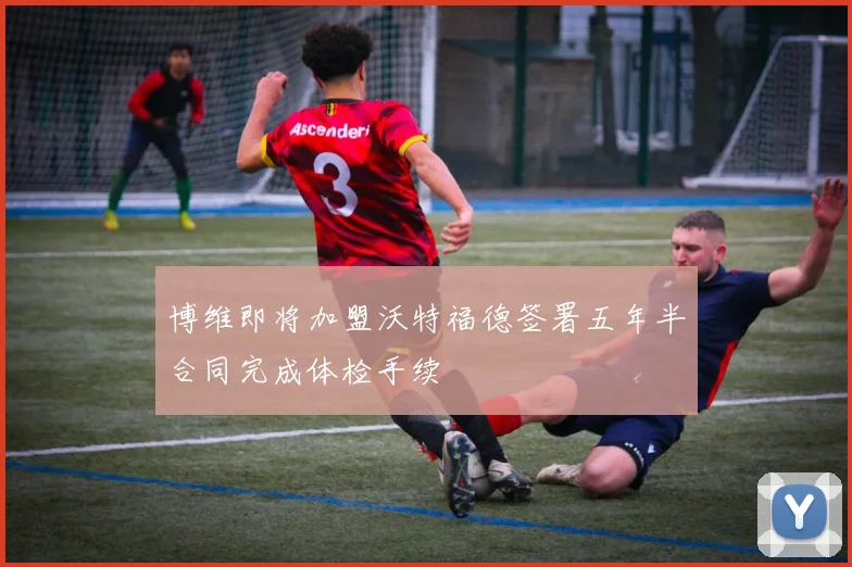 博维即将加盟沃特福德签署五年半合同完成体检手续
