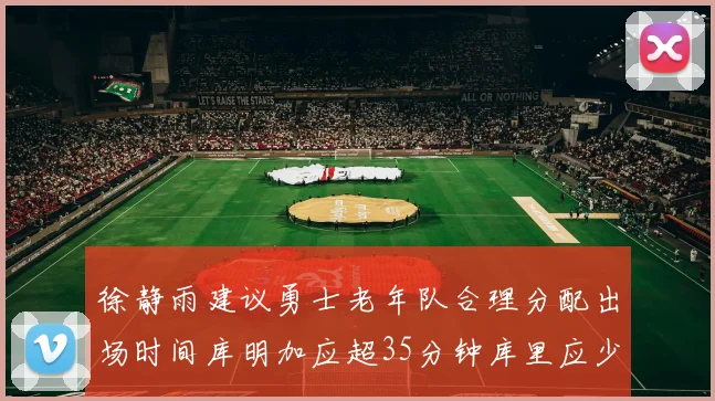 徐静雨建议勇士老年队合理分配出场时间库明加应超35分钟库里应少于30分钟