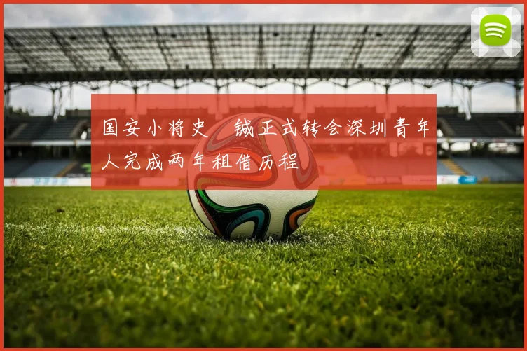 国安小将史堉铖正式转会深圳青年人完成两年租借历程