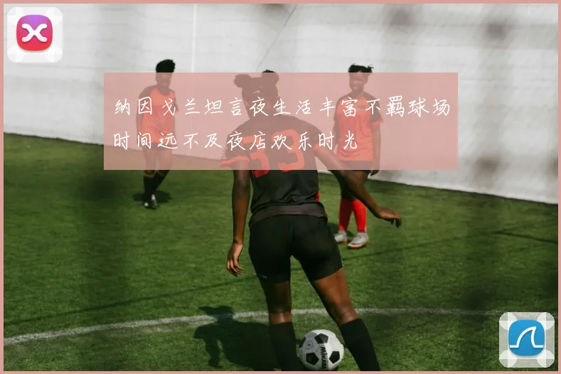 纳因戈兰坦言夜生活丰富不羁球场时间远不及夜店欢乐时光