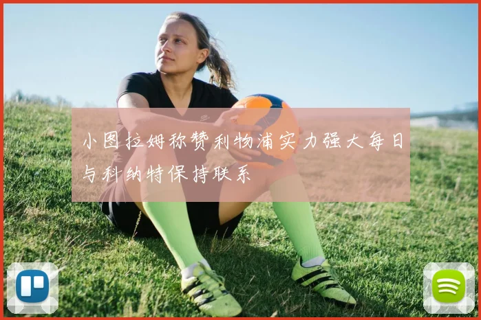 小图拉姆称赞利物浦实力强大每日与科纳特保持联系