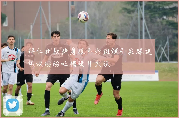 拜仁新款热身服色彩斑斓引发球迷热议纷纷吐槽设计失误