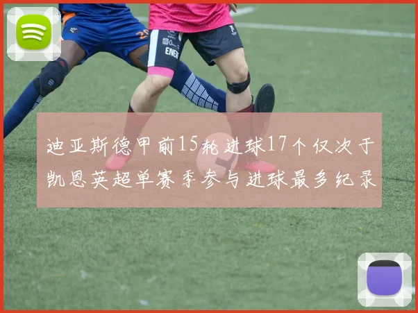 迪亚斯德甲前15轮进球17个仅次于凯恩英超单赛季参与进球最多纪录为18个