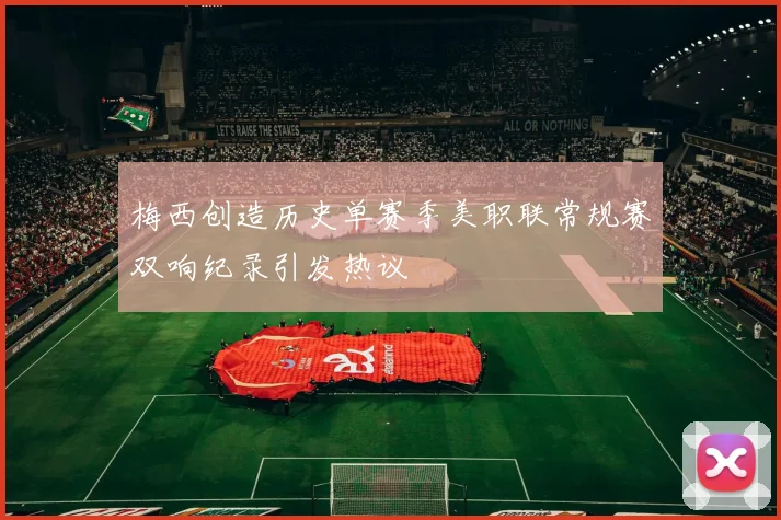 梅西创造历史单赛季美职联常规赛双响纪录引发热议