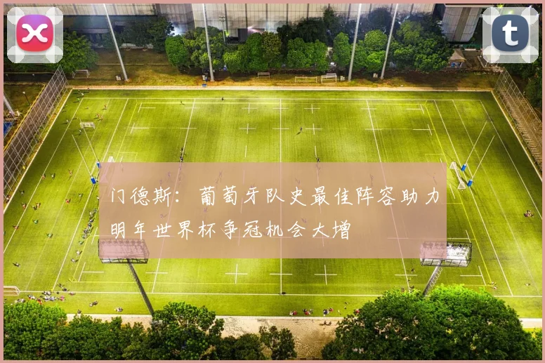 门德斯：葡萄牙队史最佳阵容助力明年世界杯争冠机会大增