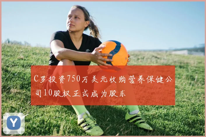 C罗投资750万美元收购营养保健公司10股权正式成为股东