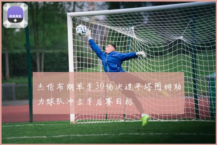 杰伦布朗单季30场次追平塔图姆助力球队冲击季后赛目标